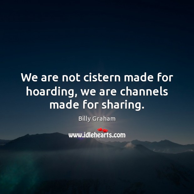 We are not cistern made for hoarding, we are channels made for sharing. Billy Graham Picture Quote