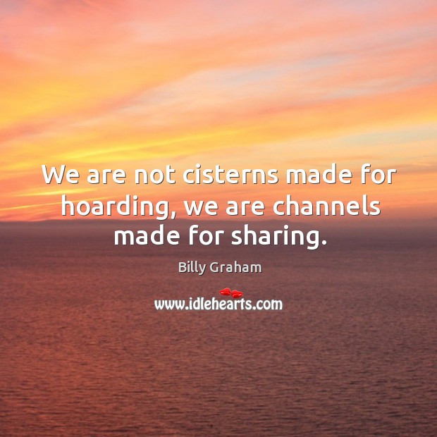We are not cisterns made for hoarding, we are channels made for sharing. Billy Graham Picture Quote