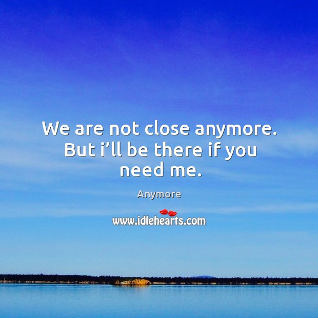 We are not close anymore. But I’ll be there if you need me. Image