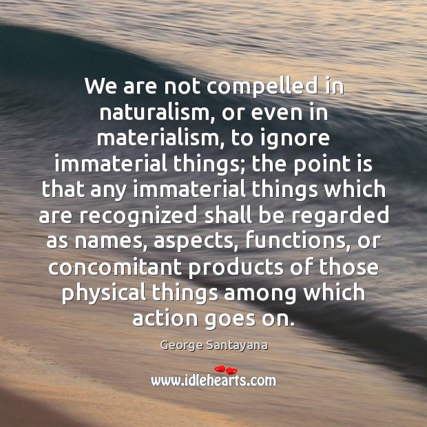We are not compelled in naturalism, or even in materialism, to ignore George Santayana Picture Quote