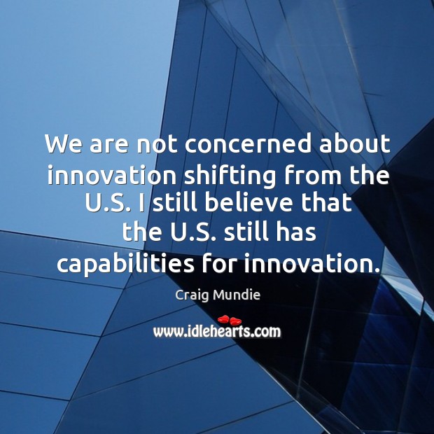 We are not concerned about innovation shifting from the u.s. I still believe Craig Mundie Picture Quote