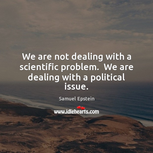 We are not dealing with a scientific problem.  We are dealing with a political issue. Samuel Epstein Picture Quote