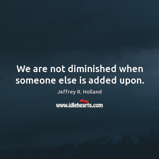 We are not diminished when someone else is added upon. Jeffrey R. Holland Picture Quote