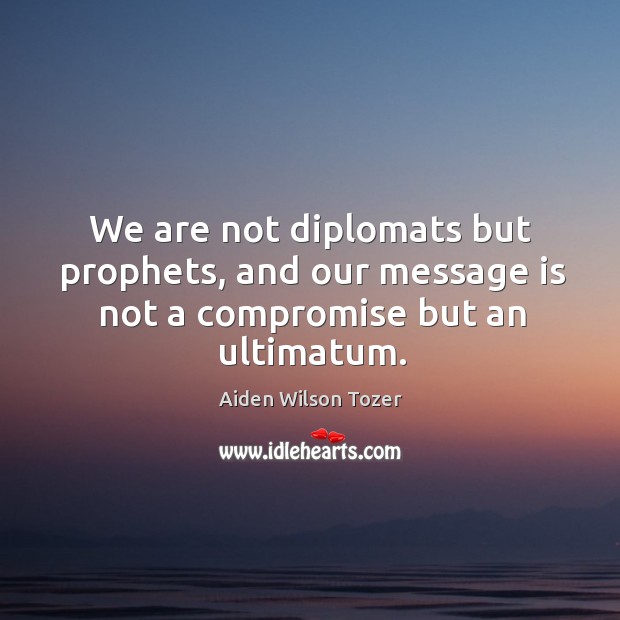 We are not diplomats but prophets, and our message is not a compromise but an ultimatum. Aiden Wilson Tozer Picture Quote