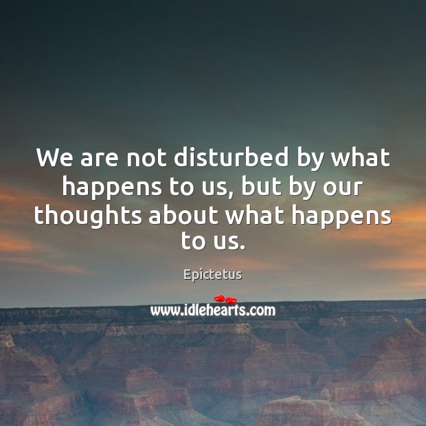 We are not disturbed by what happens to us, but by our thoughts about what happens to us. Epictetus Picture Quote