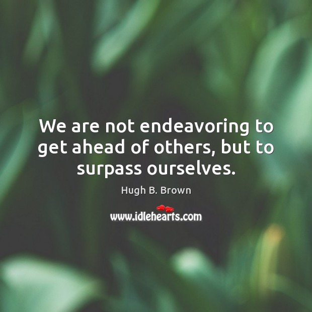 We are not endeavoring to get ahead of others, but to surpass ourselves. 