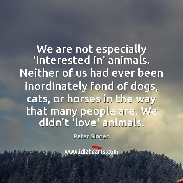 We are not especially ‘interested in’ animals. Neither of us had ever Peter Singer Picture Quote