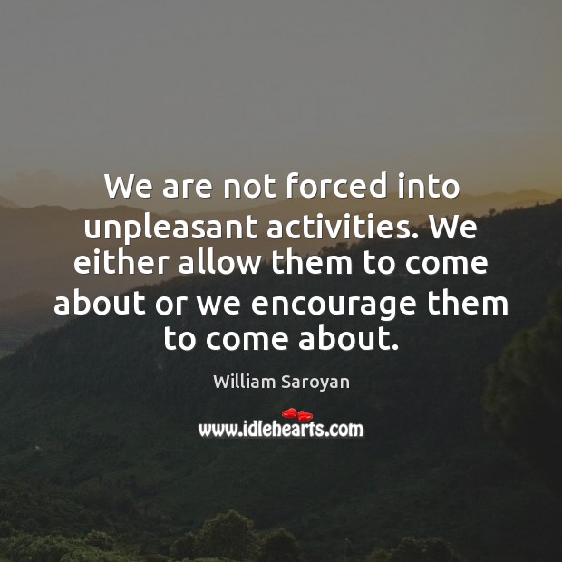 We are not forced into unpleasant activities. We either allow them to 