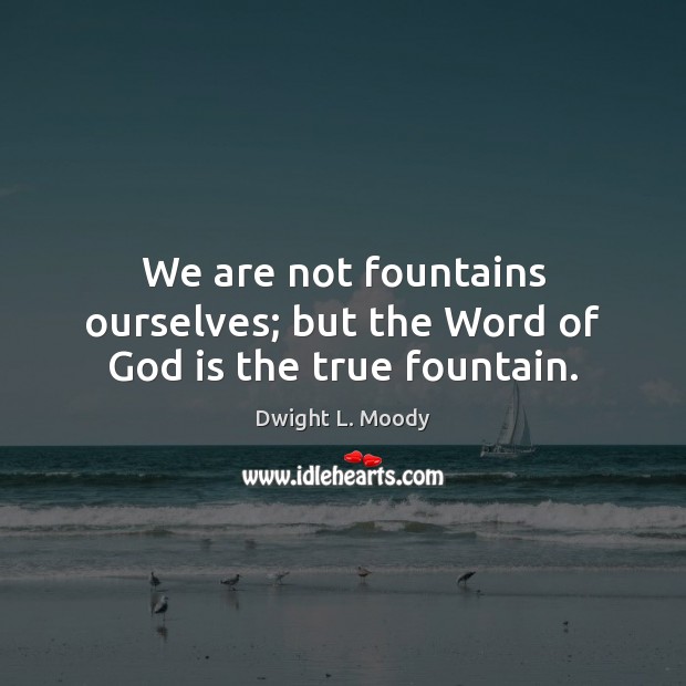 We are not fountains ourselves; but the Word of God is the true fountain. Dwight L. Moody Picture Quote
