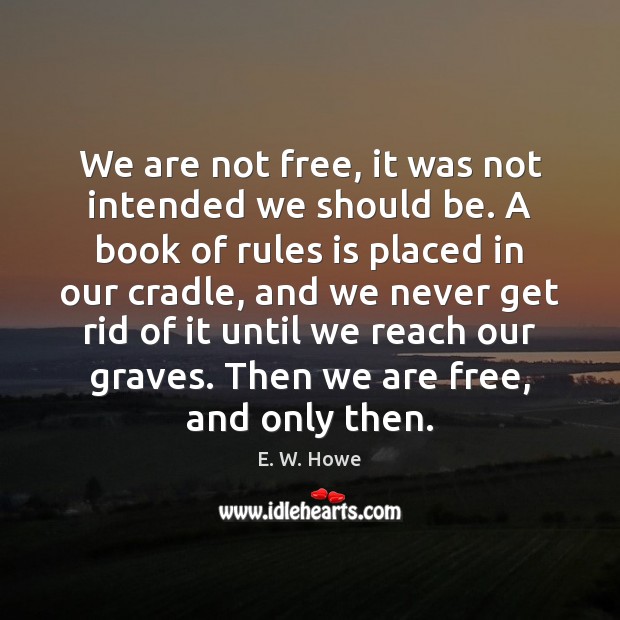 We are not free, it was not intended we should be. A E. W. Howe Picture Quote
