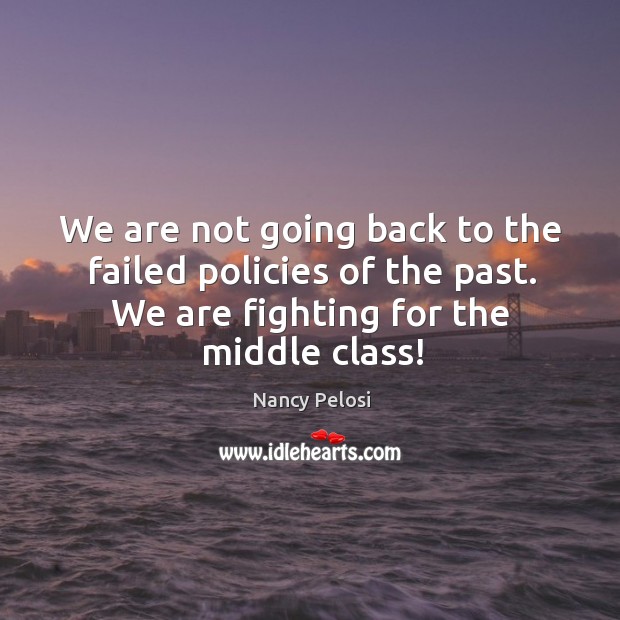 We are not going back to the failed policies of the past. We are fighting for the middle class! Nancy Pelosi Picture Quote