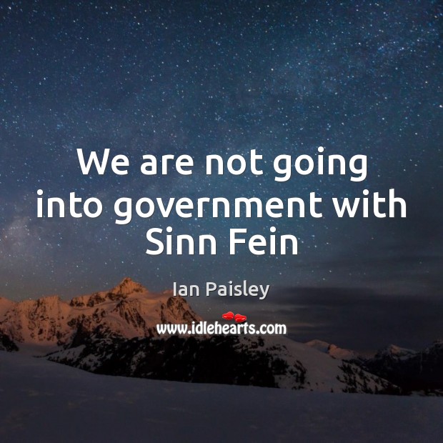 We are not going into government with Sinn Fein Ian Paisley Picture Quote