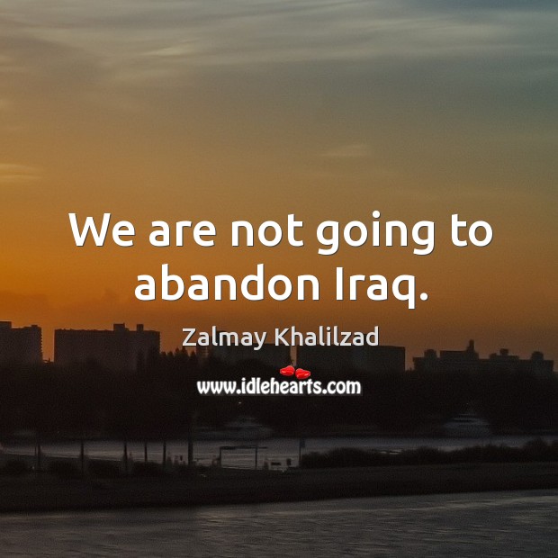 We are not going to abandon iraq. Zalmay Khalilzad Picture Quote
