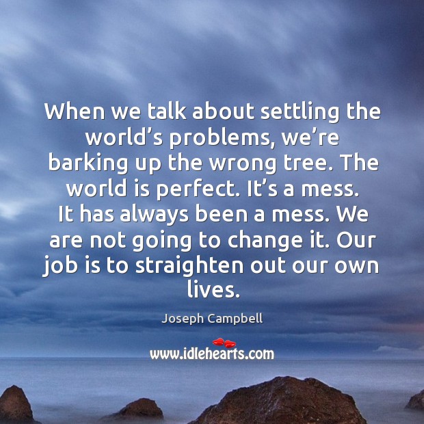 We are not going to change it. Our job is to straighten out our own lives. 