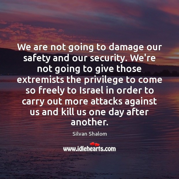 We are not going to damage our safety and our security. We’re Silvan Shalom Picture Quote