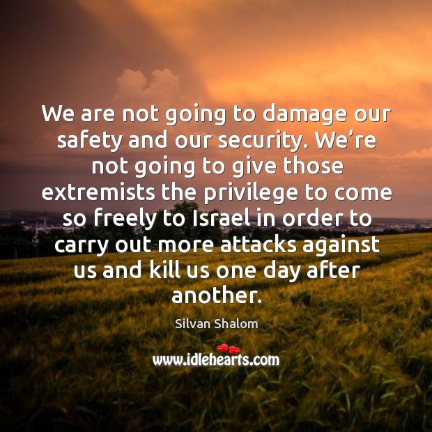 We are not going to damage our safety and our security. Silvan Shalom Picture Quote