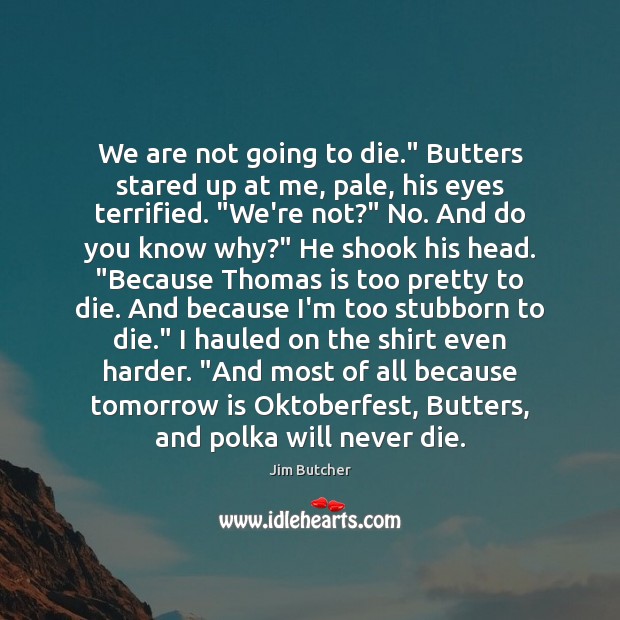 We are not going to die.” Butters stared up at me, pale, Jim Butcher Picture Quote