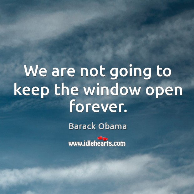 We are not going to keep the window open forever. Image