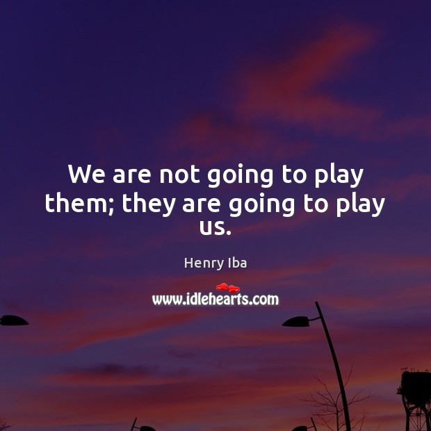 We are not going to play them; they are going to play us. Image