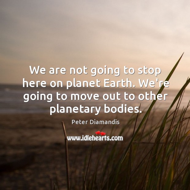 We are not going to stop here on planet Earth. We’re going Peter Diamandis Picture Quote