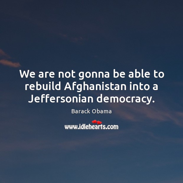 We are not gonna be able to rebuild Afghanistan into a Jeffersonian democracy. 