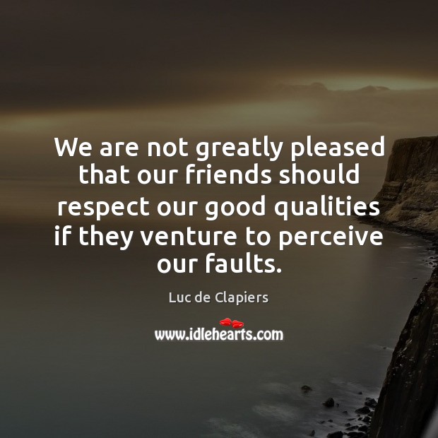 We are not greatly pleased that our friends should respect our good 