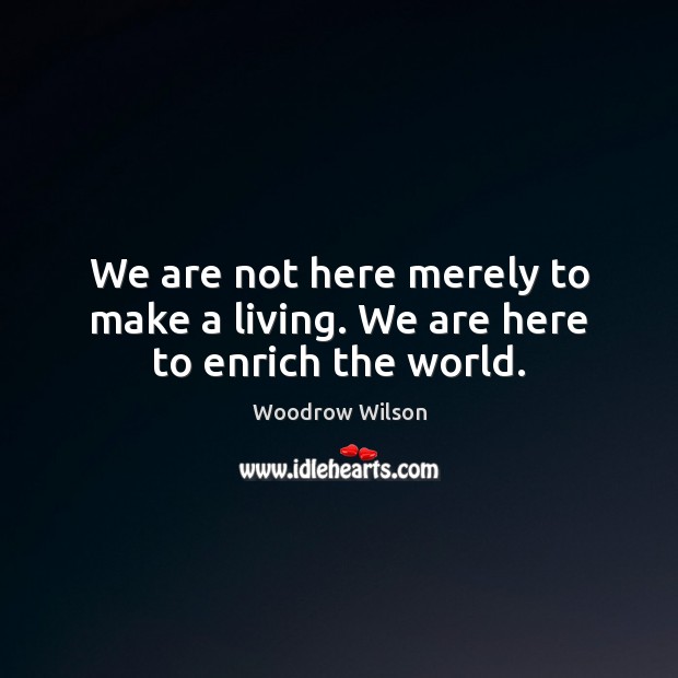We are not here merely to make a living. We are here to enrich the world. Woodrow Wilson Picture Quote