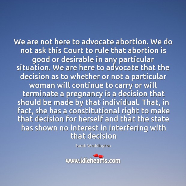 We are not here to advocate abortion. We do not ask this Sarah Weddington Picture Quote