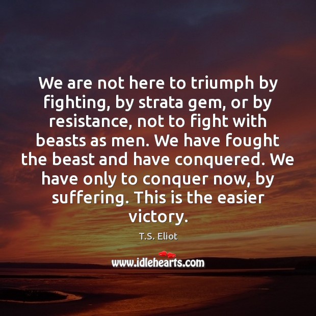 We are not here to triumph by fighting, by strata gem, or T.S. Eliot Picture Quote