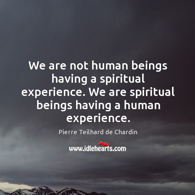 We are not human beings having a spiritual experience. We are spiritual beings having a human experience. Pierre Teilhard de Chardin Picture Quote
