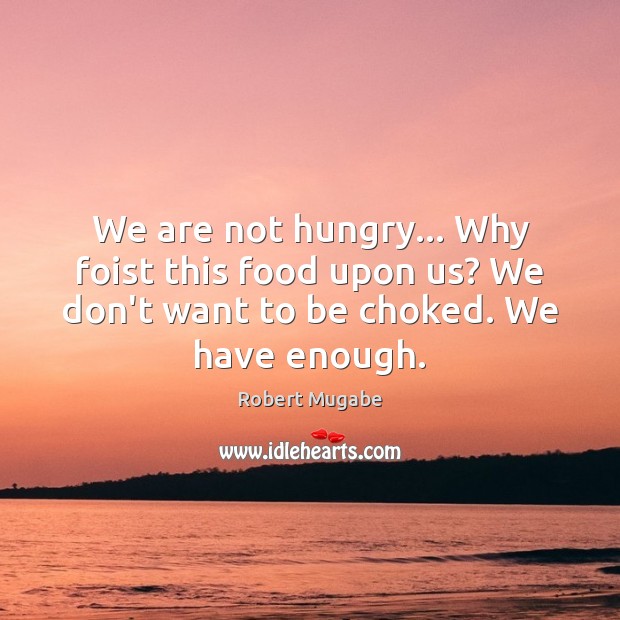 We are not hungry… Why foist this food upon us? We don’t Robert Mugabe Picture Quote