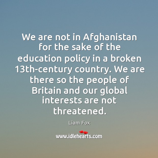 We are not in Afghanistan for the sake of the education policy Liam Fox Picture Quote