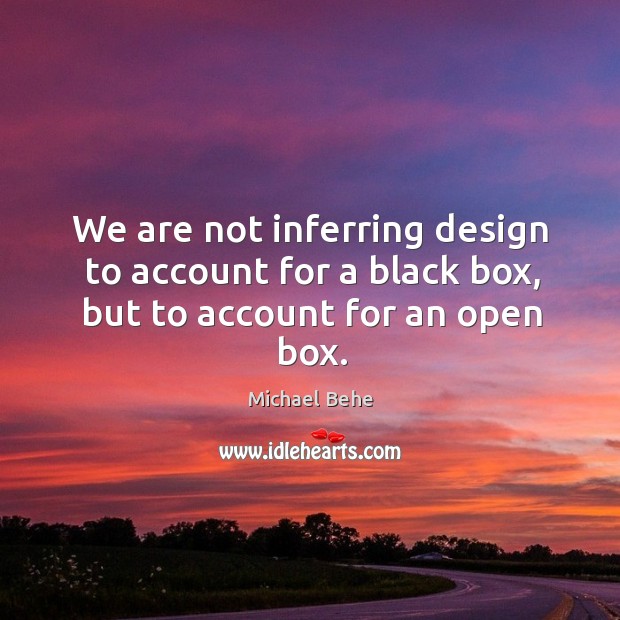 We are not inferring design to account for a black box, but to account for an open box. Design Quotes Image
