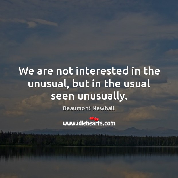 We are not interested in the unusual, but in the usual seen unusually. Image