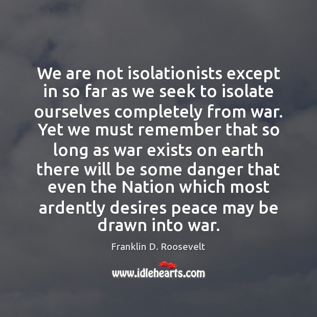 We are not isolationists except in so far as we seek to Franklin D. Roosevelt Picture Quote