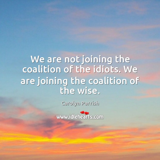 We are not joining the coalition of the idiots. We are joining the coalition of the wise. Carolyn Parrish Picture Quote