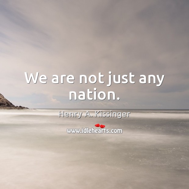We are not just any nation. Henry A. Kissinger Picture Quote