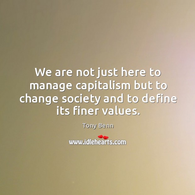 We are not just here to manage capitalism but to change society and to define its finer values. Image