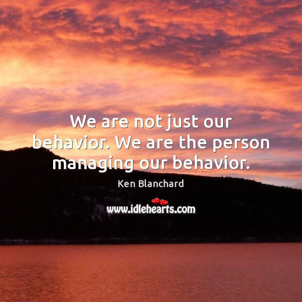 We are not just our behavior. We are the person managing our behavior. Ken Blanchard Picture Quote