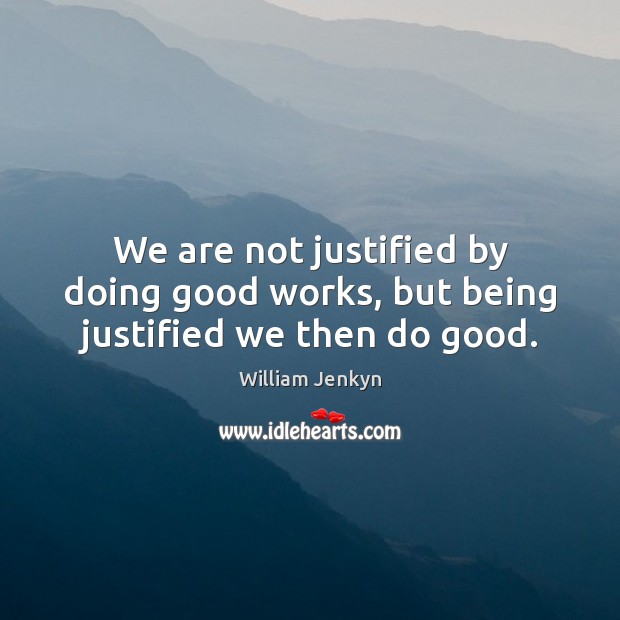 We are not justified by doing good works, but being justified we then do good. William Jenkyn Picture Quote