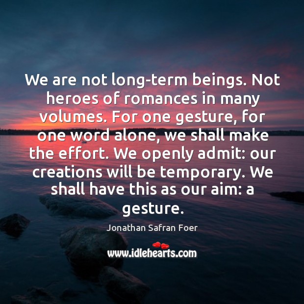 We are not long-term beings. Not heroes of romances in many volumes. Jonathan Safran Foer Picture Quote