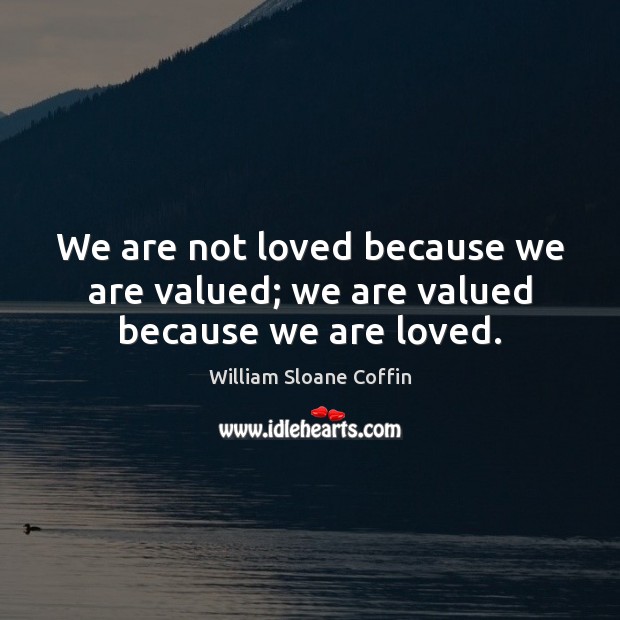 We are not loved because we are valued; we are valued because we are loved. William Sloane Coffin Picture Quote