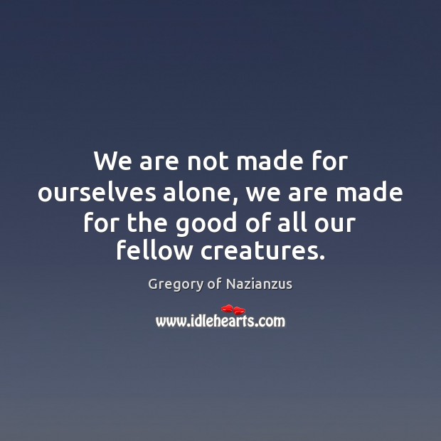 We are not made for ourselves alone, we are made for the good of all our fellow creatures. Gregory of Nazianzus Picture Quote