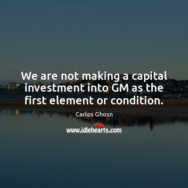 We are not making a capital investment into GM as the first element or condition. Investment Quotes Image