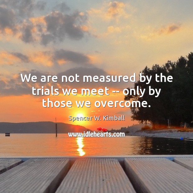 We are not measured by the trials we meet — only by those we overcome. Spencer W. Kimball Picture Quote