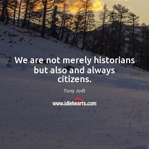 We are not merely historians but also and always citizens. Tony Judt Picture Quote