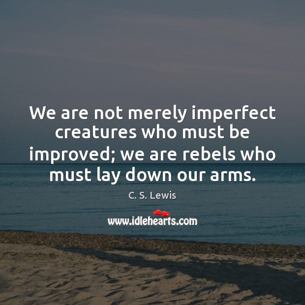 We are not merely imperfect creatures who must be improved; we are C. S. Lewis Picture Quote