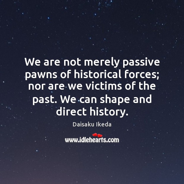 We are not merely passive pawns of historical forces; nor are we Daisaku Ikeda Picture Quote