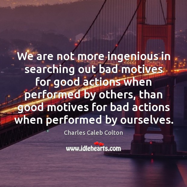 We are not more ingenious in searching out bad motives for good Charles Caleb Colton Picture Quote