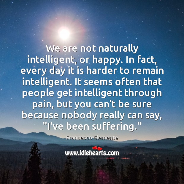 We are not naturally intelligent, or happy. In fact, every day it Francesco Clemente Picture Quote